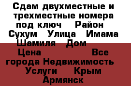 Сдам двухместные и трехместные номера под ключ. › Район ­ Сухум › Улица ­ Имама-Шамиля › Дом ­ 63 › Цена ­ 1000-1500 - Все города Недвижимость » Услуги   . Крым,Армянск